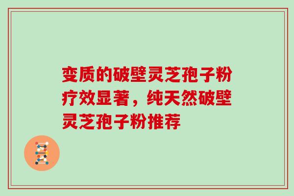变质的破壁灵芝孢子粉疗效显著,纯天然破壁灵芝孢子粉推荐