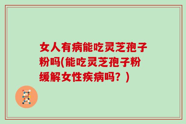 女人有病能吃灵芝孢子粉吗(能吃灵芝孢子粉缓解女性疾病吗?)