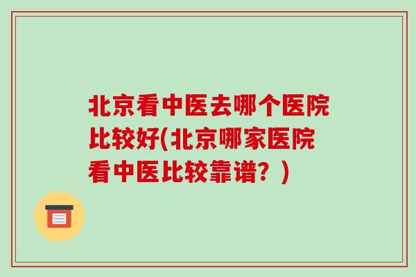 北京看中医去哪个医院比较好(北京哪家医院看中医比较靠谱?)