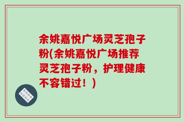 余姚嘉悦广场灵芝孢子粉(余姚嘉悦广场推荐灵芝孢子粉,护理健康不容错过!)