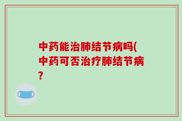 中药能治肺结节病吗(中药可否治疗肺结节病？