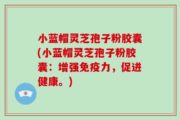 小蓝帽灵芝孢子粉胶囊(小蓝帽灵芝孢子粉胶囊:增强免疫力,促进健康。)