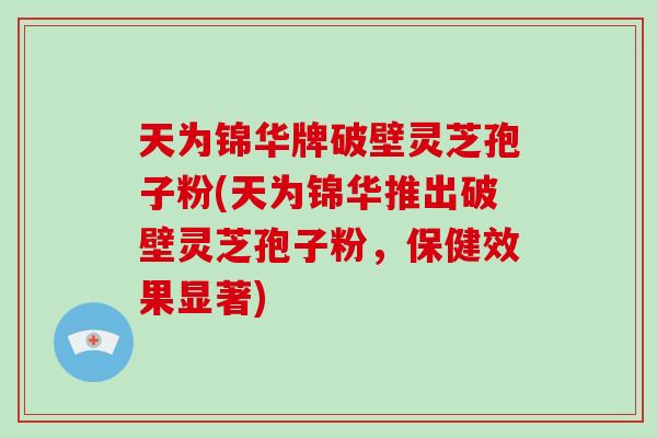 天为锦华牌破壁灵芝孢子粉(天为锦华推出破壁灵芝孢子粉，保健效果显著)