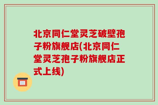 北京同仁堂灵芝破壁孢子粉旗舰店(北京同仁堂灵芝孢子粉旗舰店正式上线)