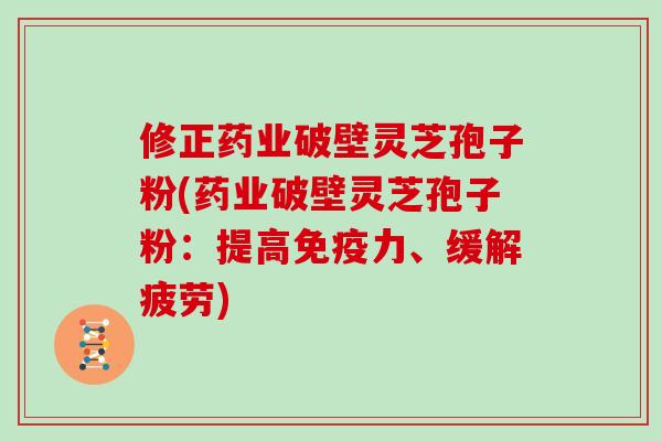 修正药业破壁灵芝孢子粉(药业破壁灵芝孢子粉：提高免疫力、缓解疲劳)