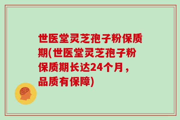 世医堂灵芝孢子粉保质期(世医堂灵芝孢子粉保质期长达24个月，品质有保障)
