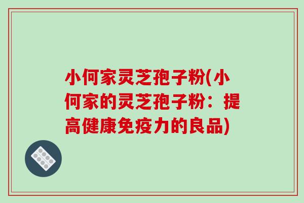 小何家灵芝孢子粉(小何家的灵芝孢子粉:提高健康免疫力的良品)