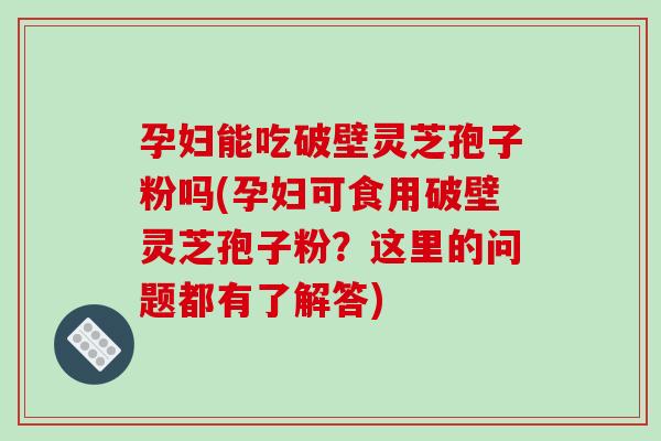 孕妇能吃破壁灵芝孢子粉吗(孕妇可食用破壁灵芝孢子粉?这里的问题都有了解答)