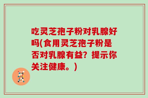 吃灵芝孢子粉对乳腺好吗(食用灵芝孢子粉是否对乳腺有益？提示你关注健康。)