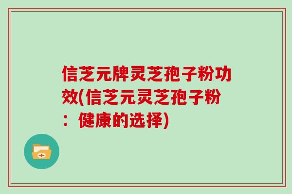 信芝元牌灵芝孢子粉功效(信芝元灵芝孢子粉:健康的选择)