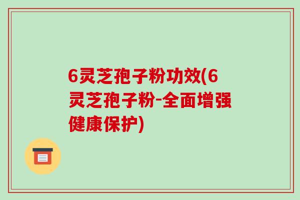6灵芝孢子粉功效(6灵芝孢子粉-全面增强健康保护)