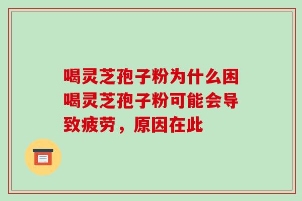 喝灵芝孢子粉为什么困喝灵芝孢子粉可能会导致疲劳,原因在此