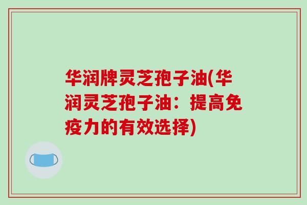 华润牌灵芝孢子油(华润灵芝孢子油:提高免疫力的有效选择)