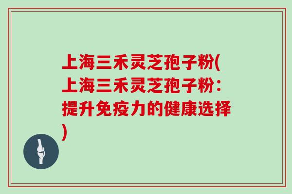 上海三禾灵芝孢子粉(上海三禾灵芝孢子粉:提升免疫力的健康选择)