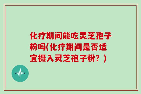 化疗期间能吃灵芝孢子粉吗(化疗期间是否适宜摄入灵芝孢子粉?)