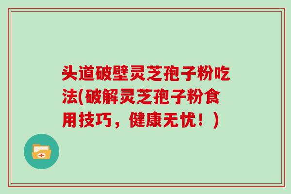 头道破壁灵芝孢子粉吃法(破解灵芝孢子粉食用技巧，健康无忧！)