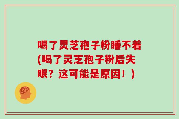 喝了灵芝孢子粉睡不着(喝了灵芝孢子粉后失眠?这可能是原因!)