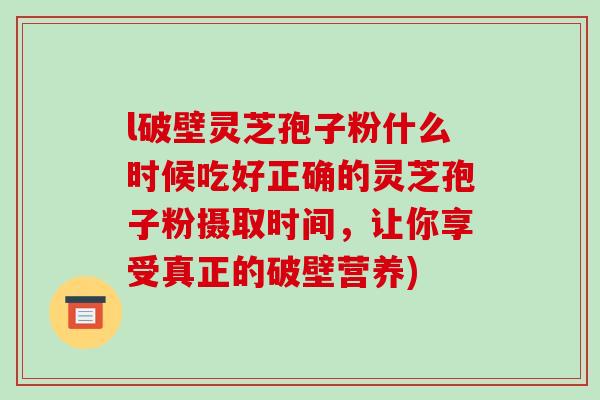 l破壁灵芝孢子粉什么时候吃好正确的灵芝孢子粉摄取时间,让你享受真正的破壁营养)