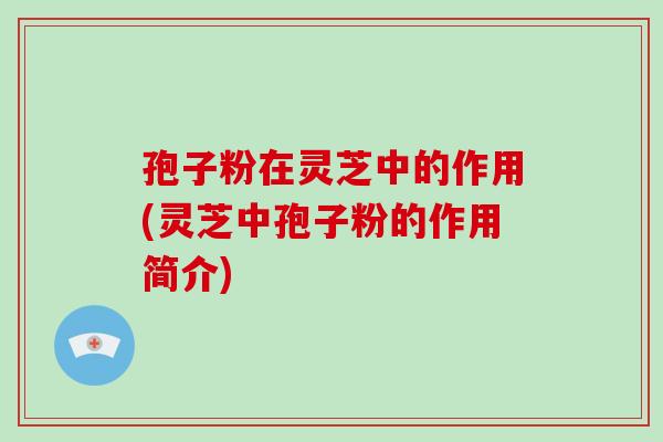 孢子粉在灵芝中的作用(灵芝中孢子粉的作用简介)