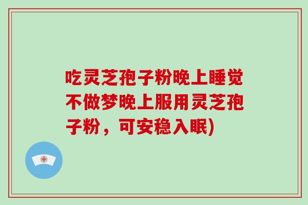 吃灵芝孢子粉晚上睡觉不做梦晚上服用灵芝孢子粉,可安稳入眠)