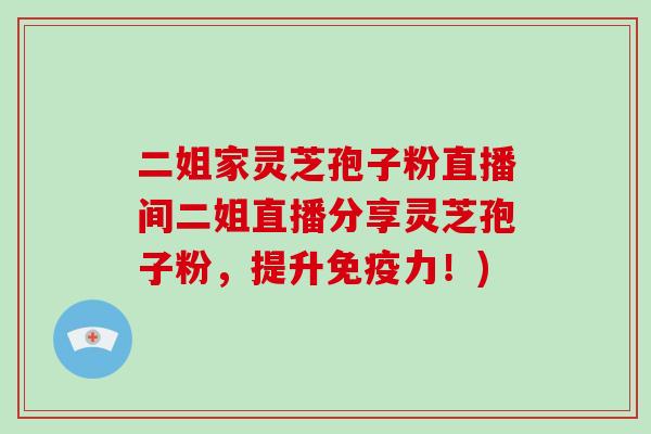 二姐家灵芝孢子粉直播间二姐直播分享灵芝孢子粉,提升免疫力!)