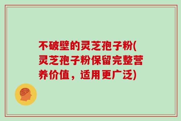 不破壁的灵芝孢子粉(灵芝孢子粉保留完整营养价值,适用更广泛)