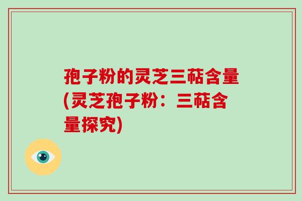 孢子粉的灵芝三萜含量(灵芝孢子粉：三萜含量探究)