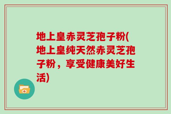 地上皇赤灵芝孢子粉(地上皇纯天然赤灵芝孢子粉,享受健康美好生活)