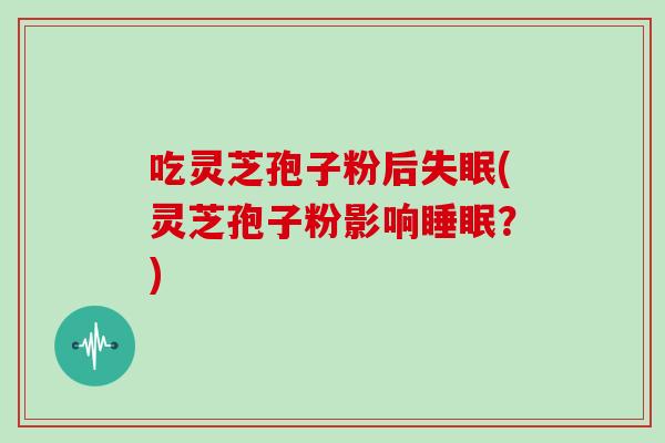 吃灵芝孢子粉后失眠(灵芝孢子粉影响睡眠?)