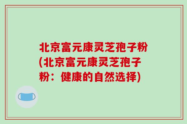 北京富元康灵芝孢子粉(北京富元康灵芝孢子粉:健康的自然选择)