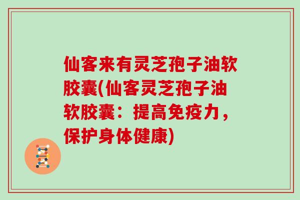 仙客来有灵芝孢子油软胶囊(仙客灵芝孢子油软胶囊:提高免疫力,保护身体健康)