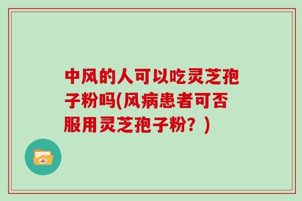 中风的人可以吃灵芝孢子粉吗(风病患者可否服用灵芝孢子粉？)
