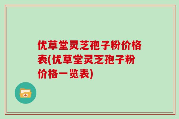 优草堂灵芝孢子粉价格表(优草堂灵芝孢子粉价格一览表)