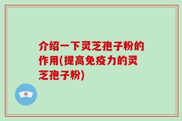 介绍一下灵芝孢子粉的作用(提高免疫力的灵芝孢子粉)