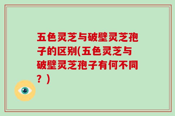 五色灵芝与破壁灵芝孢子的区别(五色灵芝与破壁灵芝孢子有何不同？)