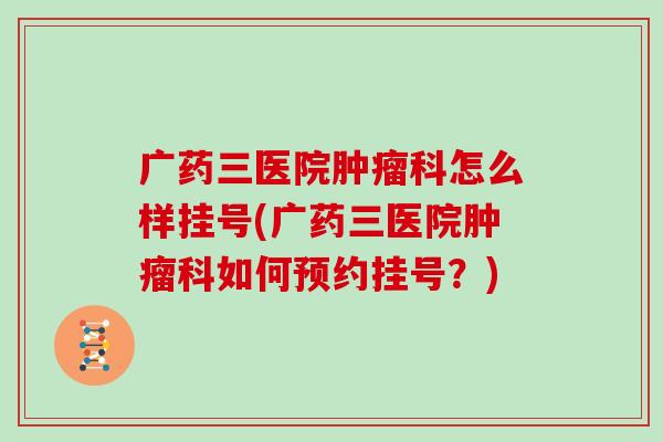 广药三医院肿瘤科怎么样挂号(广药三医院肿瘤科如何预约挂号?)