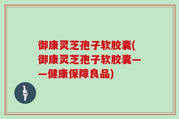 御康灵芝孢子软胶囊(御康灵芝孢子软胶囊——健康保障良品)