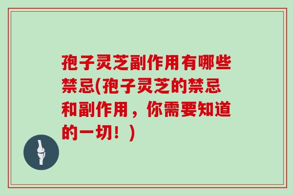 孢子灵芝副作用有哪些禁忌(孢子灵芝的禁忌和副作用,你需要知道的一切!)