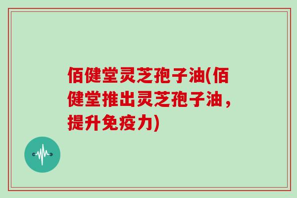 佰健堂灵芝孢子油(佰健堂推出灵芝孢子油，提升免疫力)