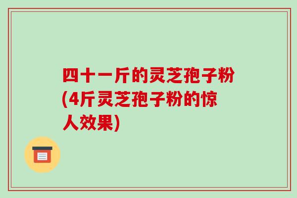 四十一斤的灵芝孢子粉(4斤灵芝孢子粉的惊人效果)