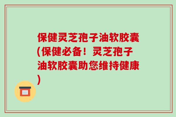 保健灵芝孢子油软胶囊(保健必备!灵芝孢子油软胶囊助您维持健康)