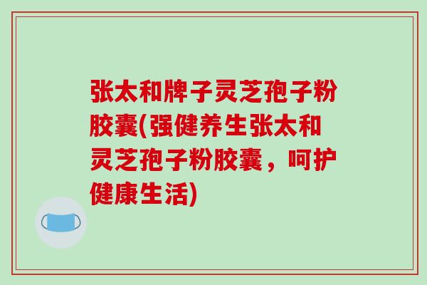 张太和牌子灵芝孢子粉胶囊(强健养生张太和灵芝孢子粉胶囊,呵护健康生活)