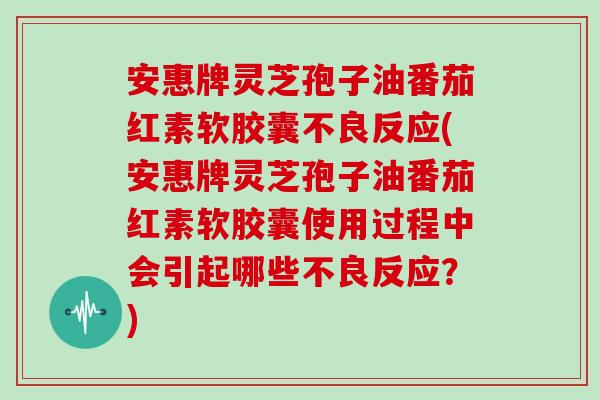 安惠牌灵芝孢子油番茄红素软胶囊不良反应(安惠牌灵芝孢子油番茄红素软胶囊使用过程中会引起哪些不良反应？)