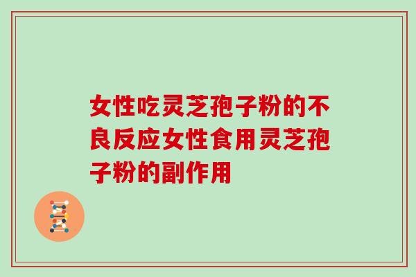 女性吃灵芝孢子粉的不良反应女性食用灵芝孢子粉的副作用