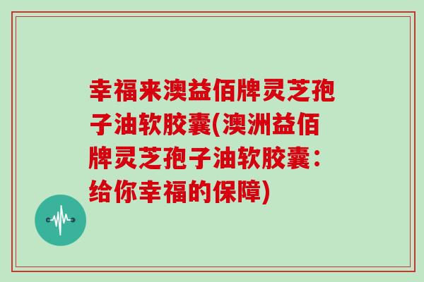 幸福来澳益佰牌灵芝孢子油软胶囊(澳洲益佰牌灵芝孢子油软胶囊:给你幸福的保障)
