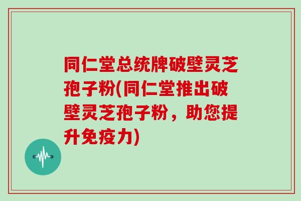 同仁堂总统牌破壁灵芝孢子粉(同仁堂推出破壁灵芝孢子粉，助您提升免疫力)