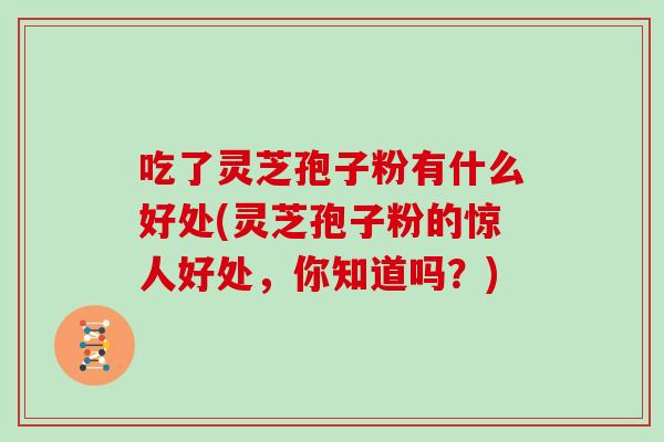 吃了灵芝孢子粉有什么好处(灵芝孢子粉的惊人好处,你知道吗?)