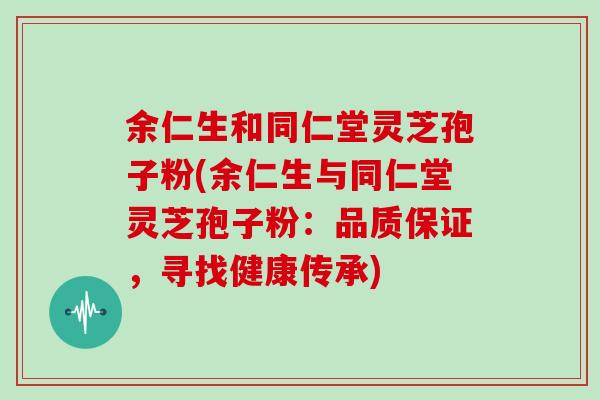余仁生和同仁堂灵芝孢子粉(余仁生与同仁堂灵芝孢子粉：品质保证，寻找健康传承)