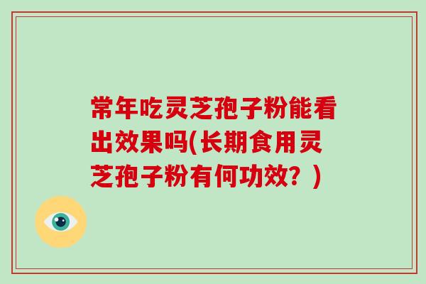 常年吃灵芝孢子粉能看出效果吗(长期食用灵芝孢子粉有何功效？)