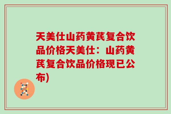天美仕山药黄芪复合饮品价格天美仕:山药黄芪复合饮品价格现已公布)